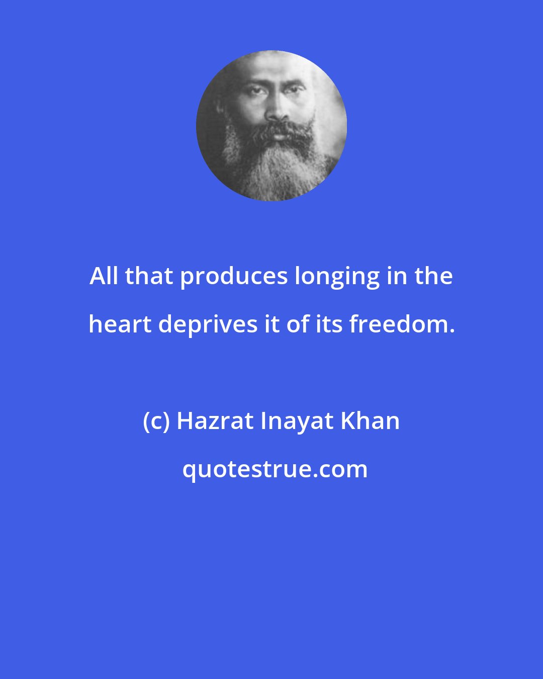 Hazrat Inayat Khan: All that produces longing in the heart deprives it of its freedom.