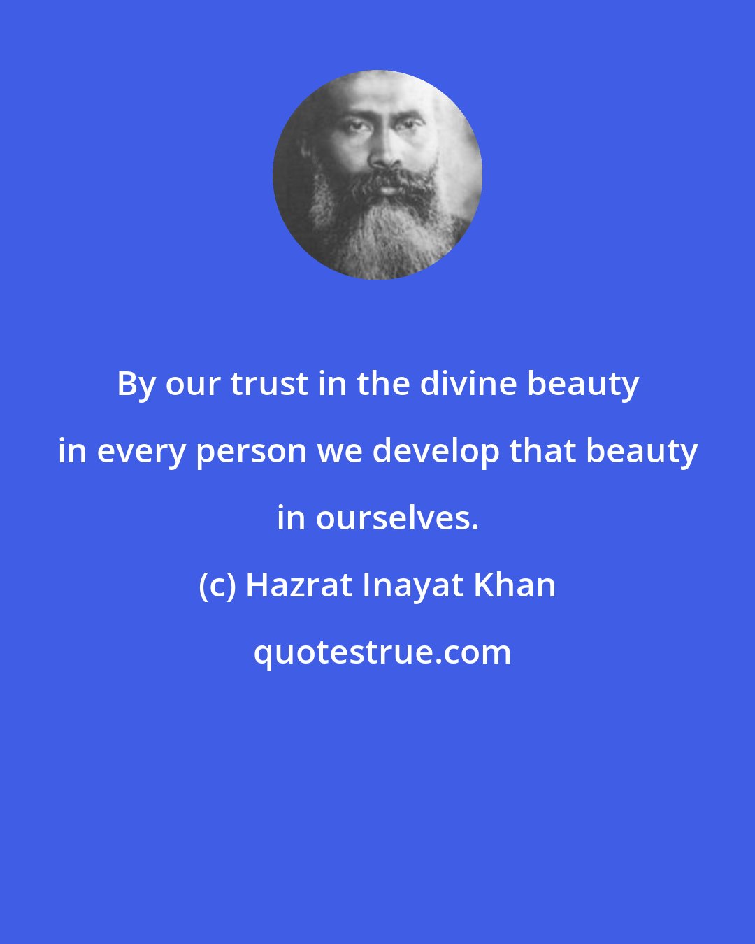 Hazrat Inayat Khan: By our trust in the divine beauty in every person we develop that beauty in ourselves.