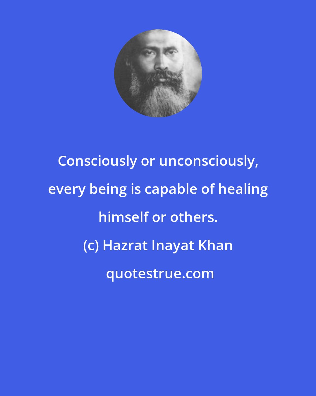 Hazrat Inayat Khan: Consciously or unconsciously, every being is capable of healing himself or others.