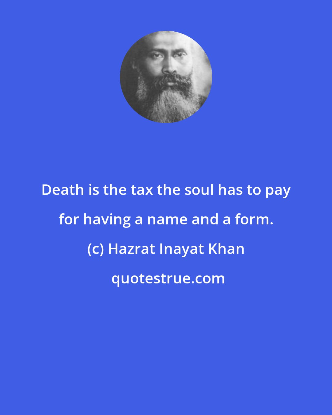 Hazrat Inayat Khan: Death is the tax the soul has to pay for having a name and a form.