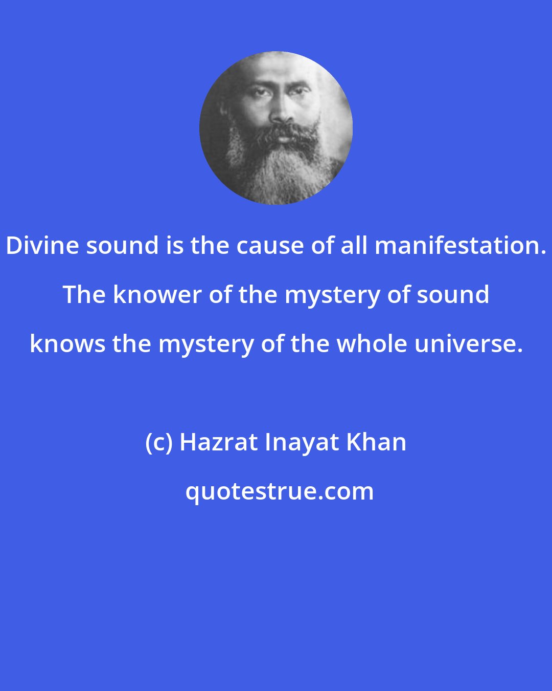 Hazrat Inayat Khan: Divine sound is the cause of all manifestation. The knower of the mystery of sound knows the mystery of the whole universe.