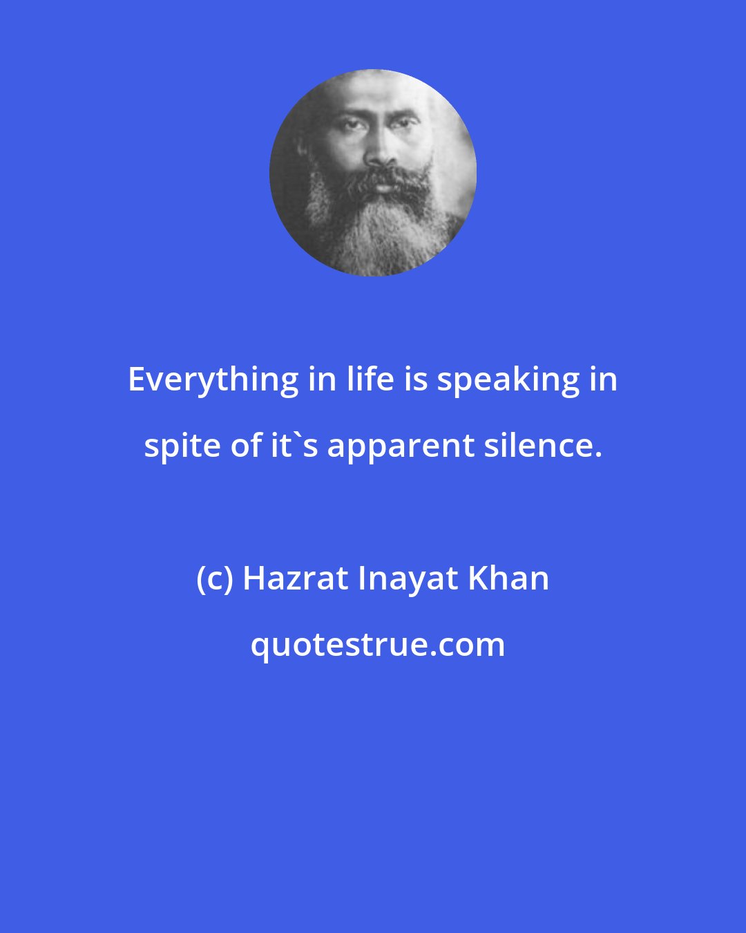 Hazrat Inayat Khan: Everything in life is speaking in spite of it's apparent silence.