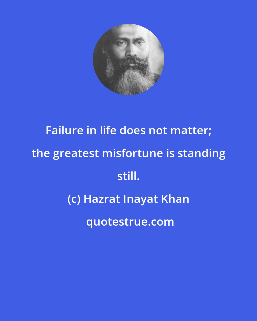 Hazrat Inayat Khan: Failure in life does not matter; the greatest misfortune is standing still.