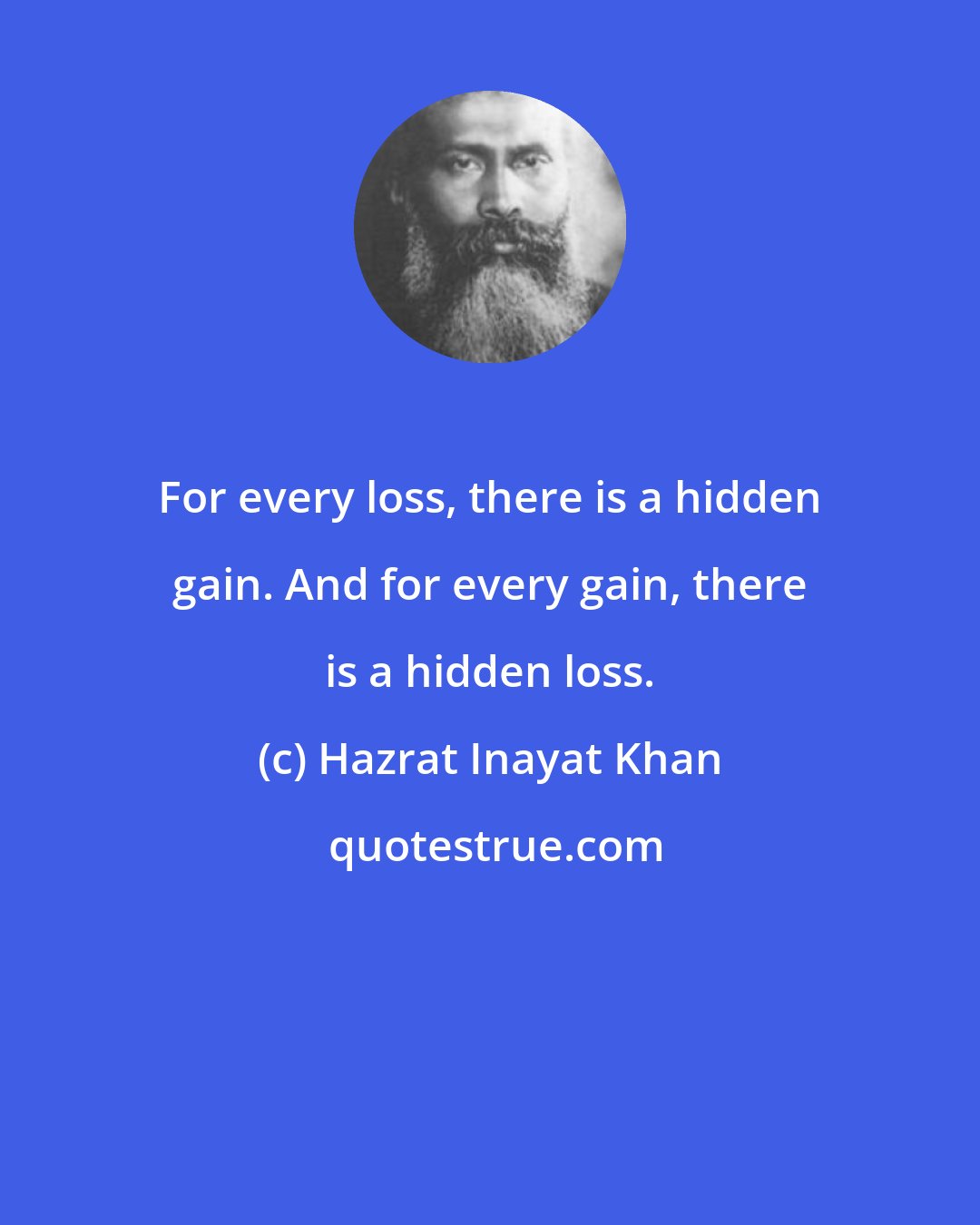 Hazrat Inayat Khan: For every loss, there is a hidden gain. And for every gain, there is a hidden loss.