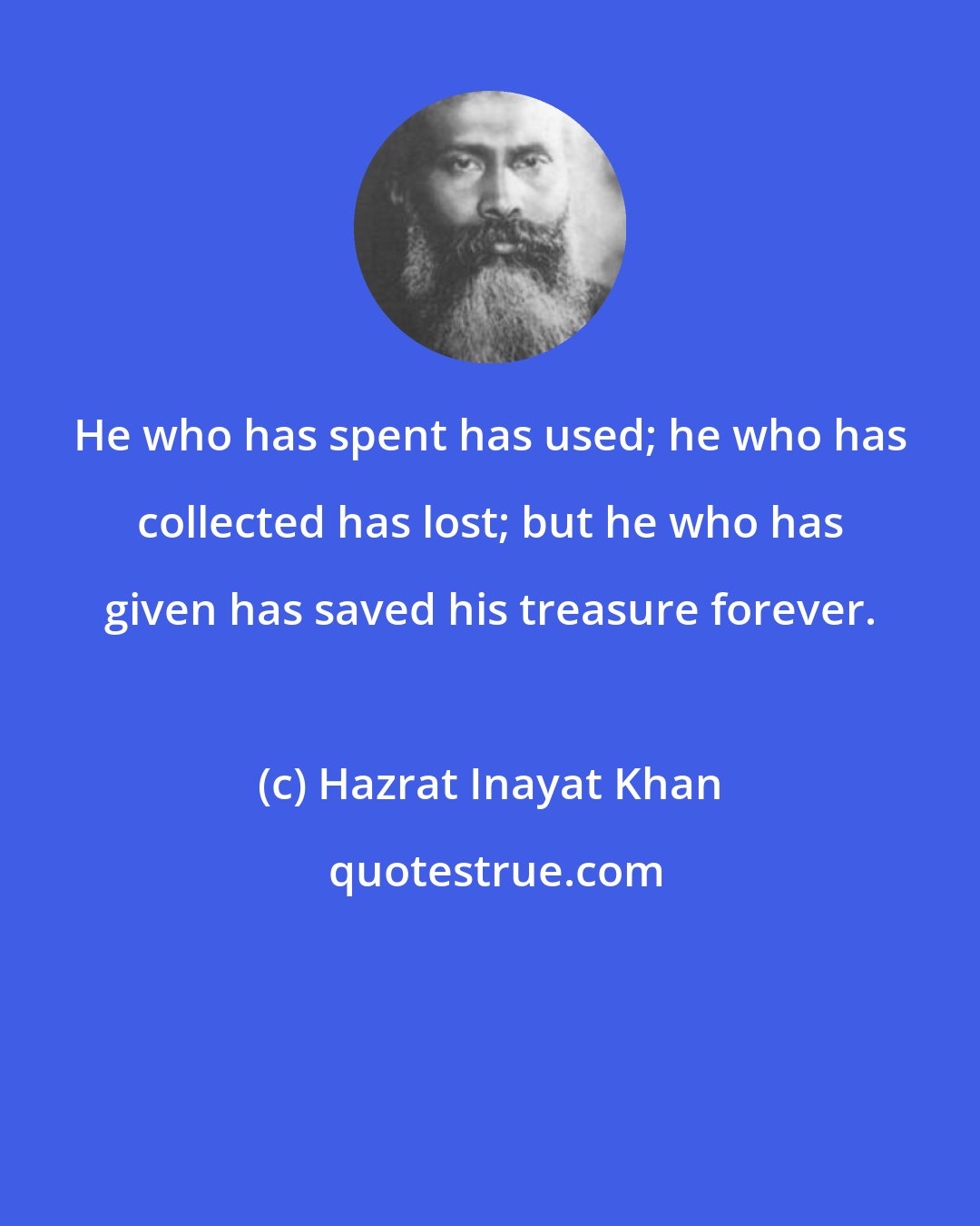 Hazrat Inayat Khan: He who has spent has used; he who has collected has lost; but he who has given has saved his treasure forever.