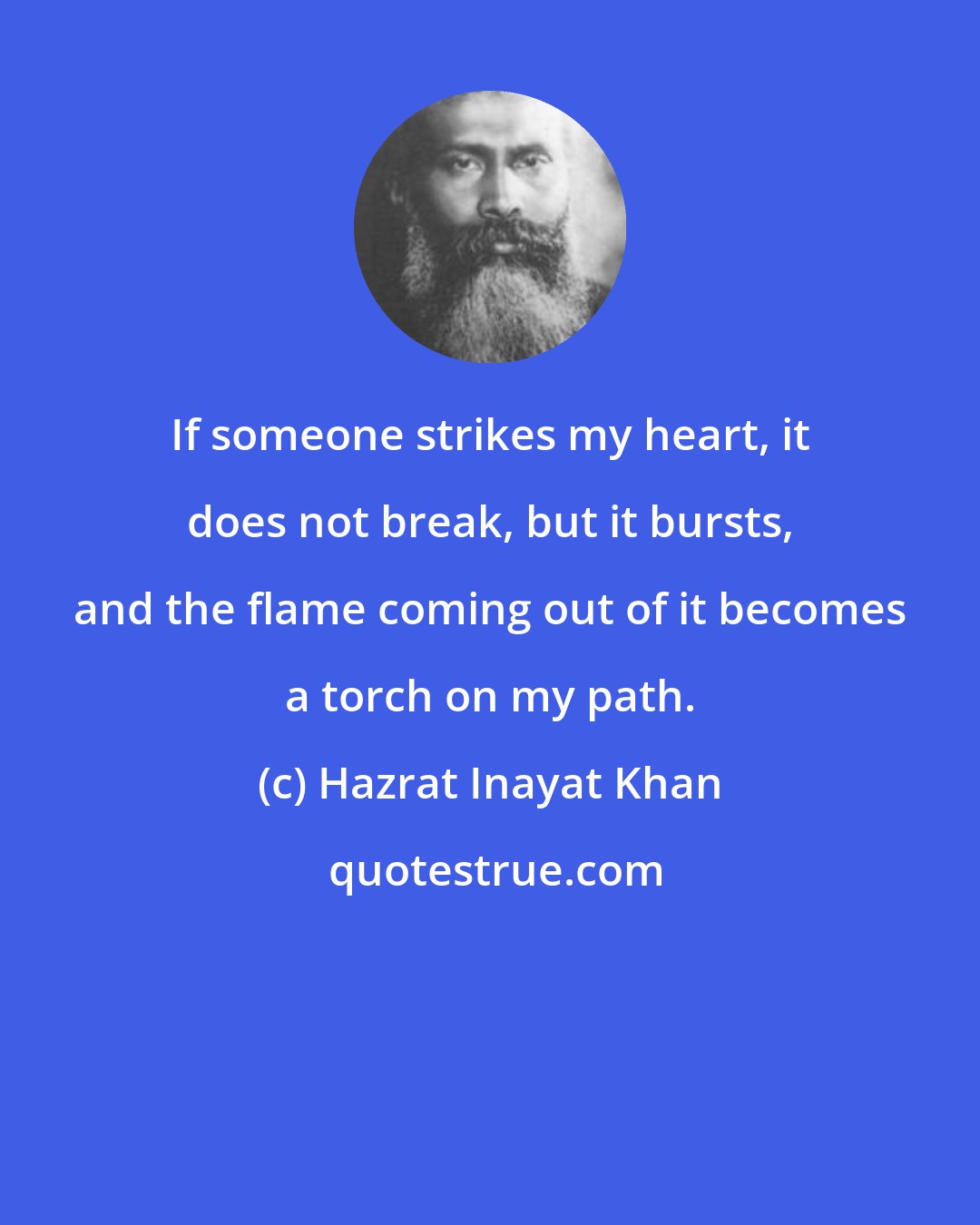 Hazrat Inayat Khan: If someone strikes my heart, it does not break, but it bursts, and the flame coming out of it becomes a torch on my path.