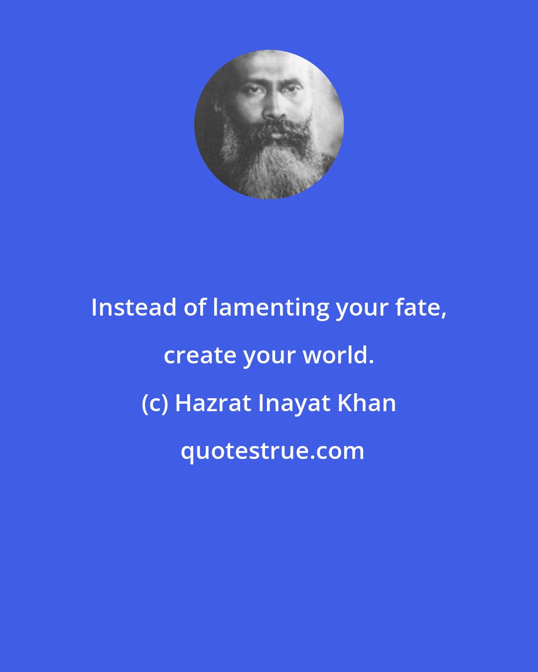 Hazrat Inayat Khan: Instead of lamenting your fate, create your world.