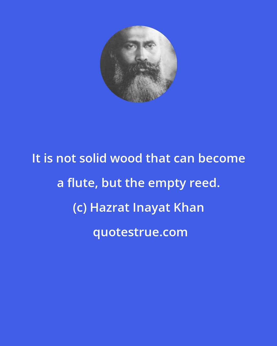 Hazrat Inayat Khan: It is not solid wood that can become a flute, but the empty reed.