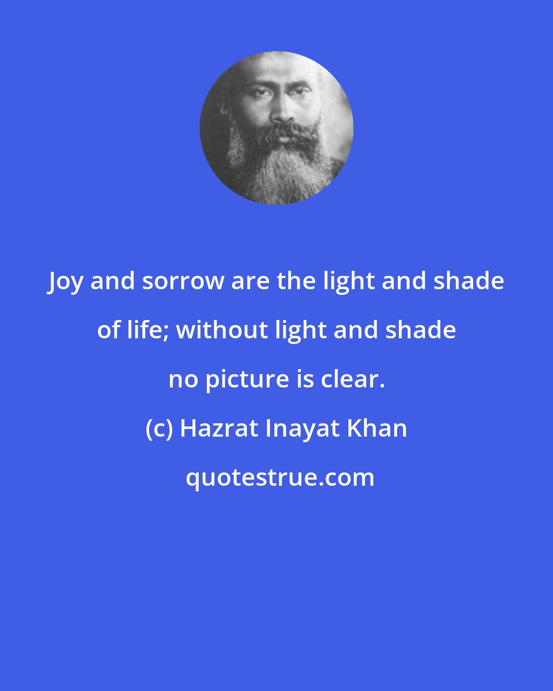 Hazrat Inayat Khan: Joy and sorrow are the light and shade of life; without light and shade no picture is clear.