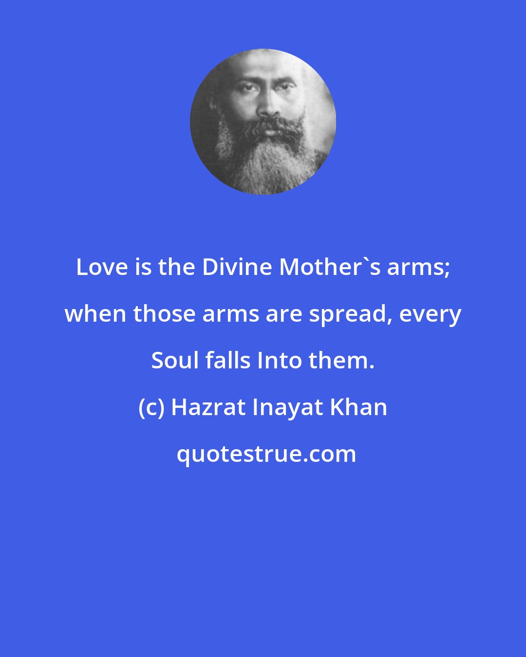 Hazrat Inayat Khan: Love is the Divine Mother's arms; when those arms are spread, every Soul falls Into them.