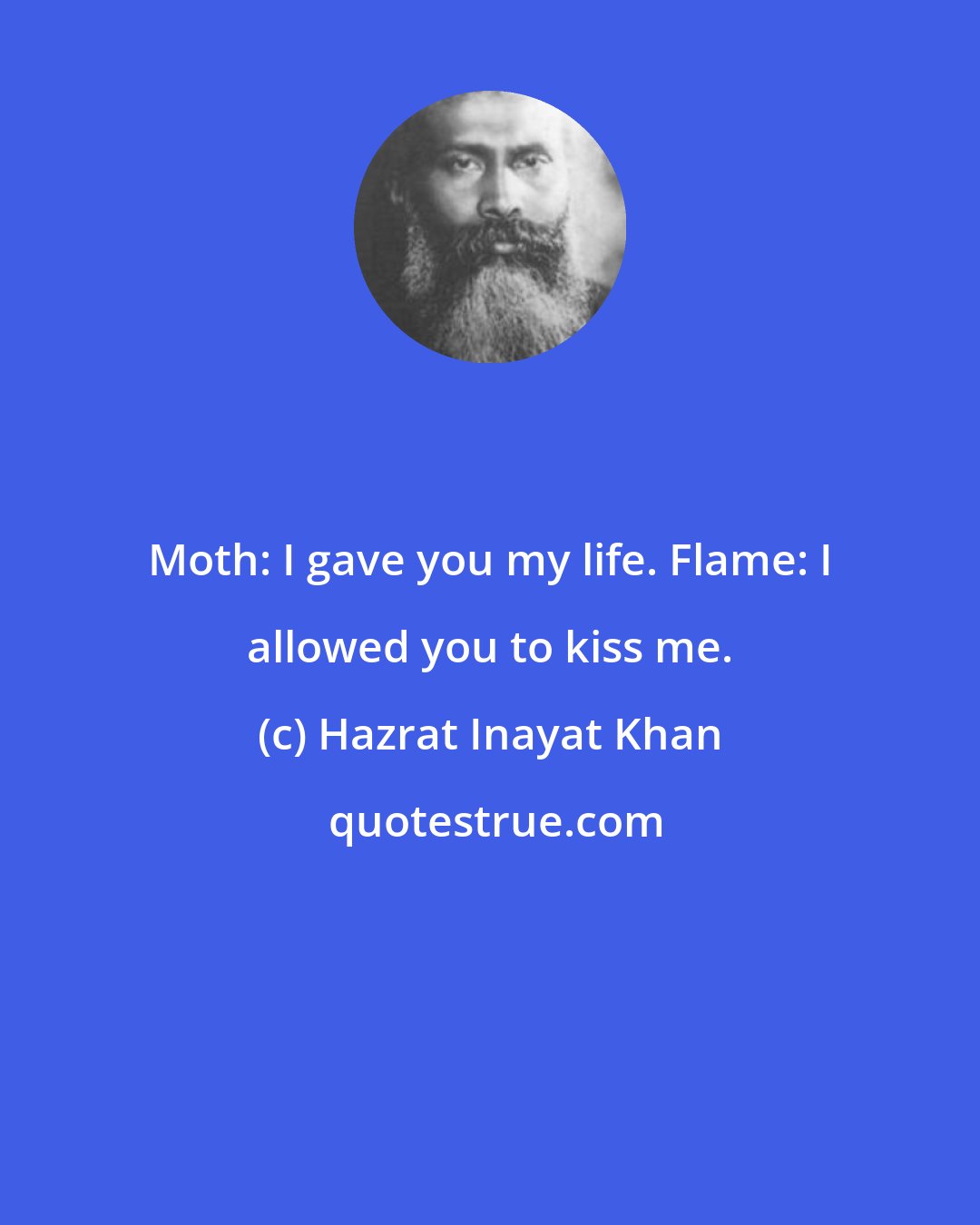 Hazrat Inayat Khan: Moth: I gave you my life. Flame: I allowed you to kiss me.