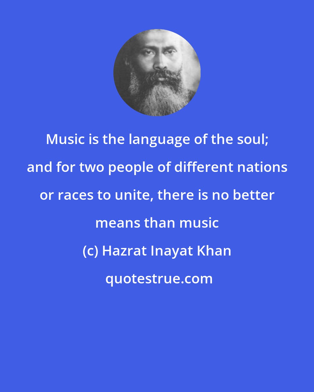 Hazrat Inayat Khan: Music is the language of the soul; and for two people of different nations or races to unite, there is no better means than music