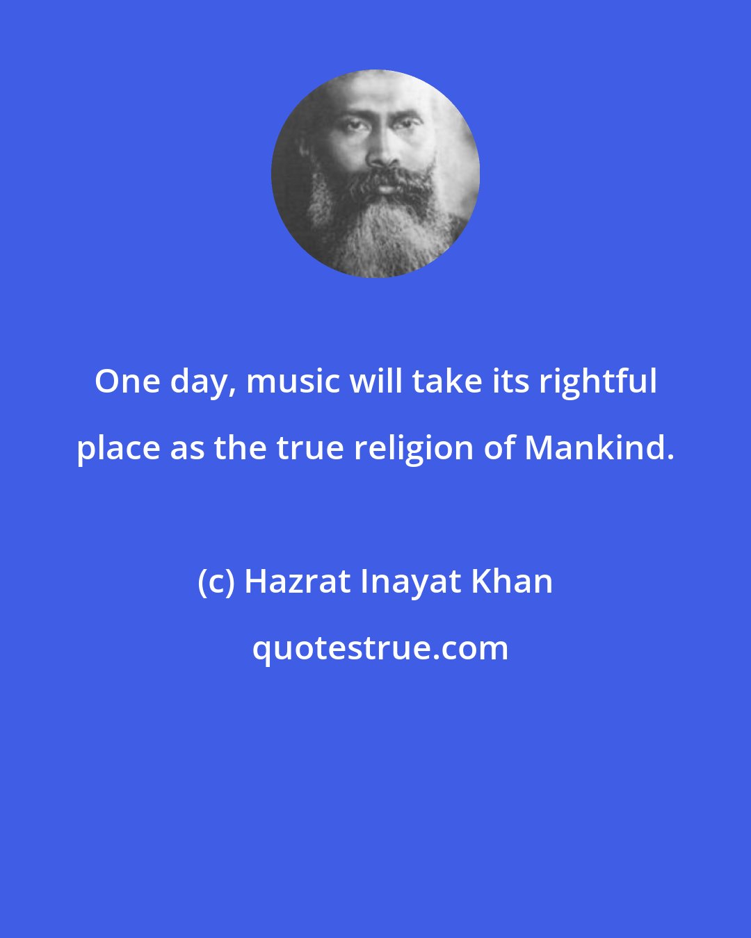 Hazrat Inayat Khan: One day, music will take its rightful place as the true religion of Mankind.