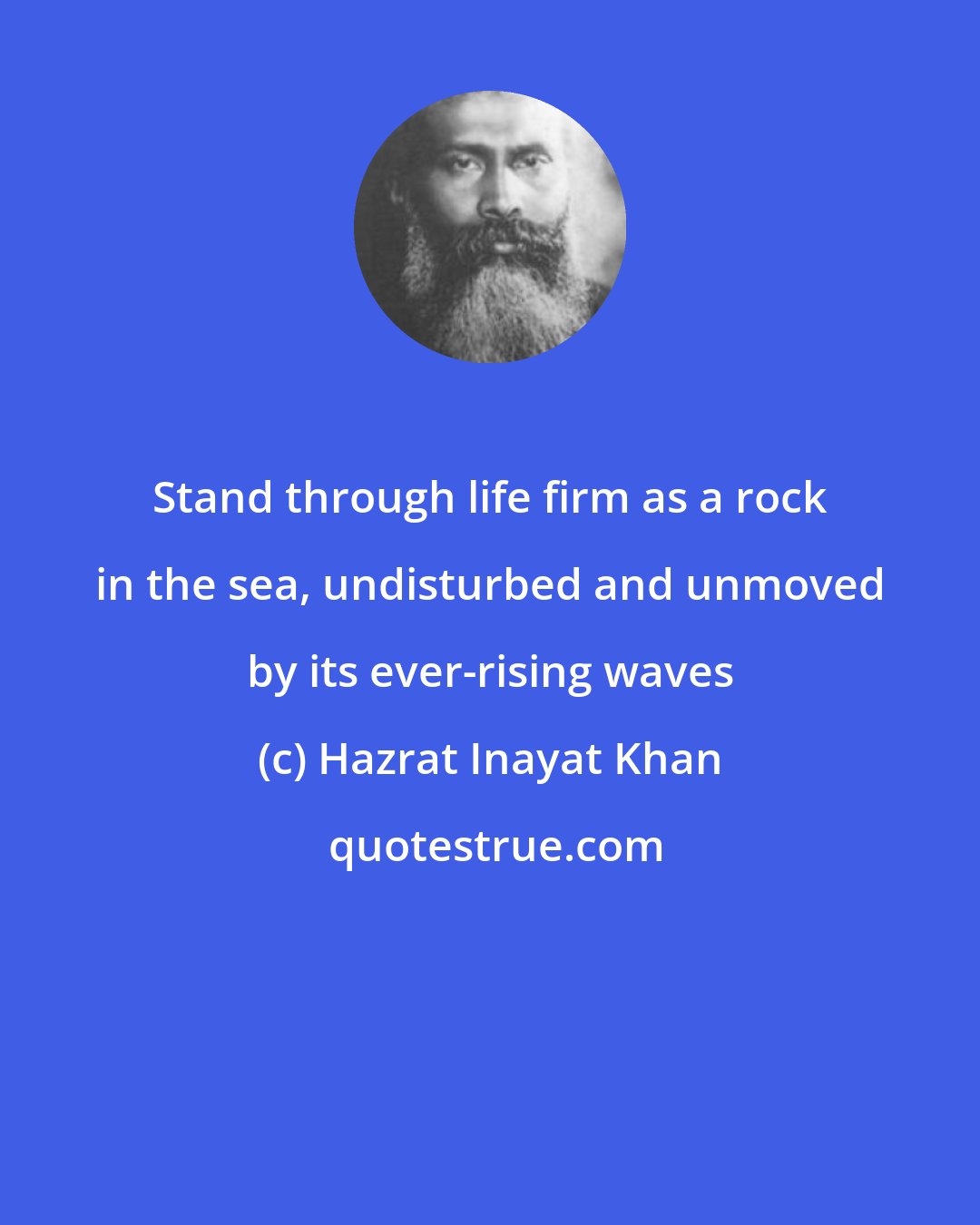 Hazrat Inayat Khan: Stand through life firm as a rock in the sea, undisturbed and unmoved by its ever-rising waves