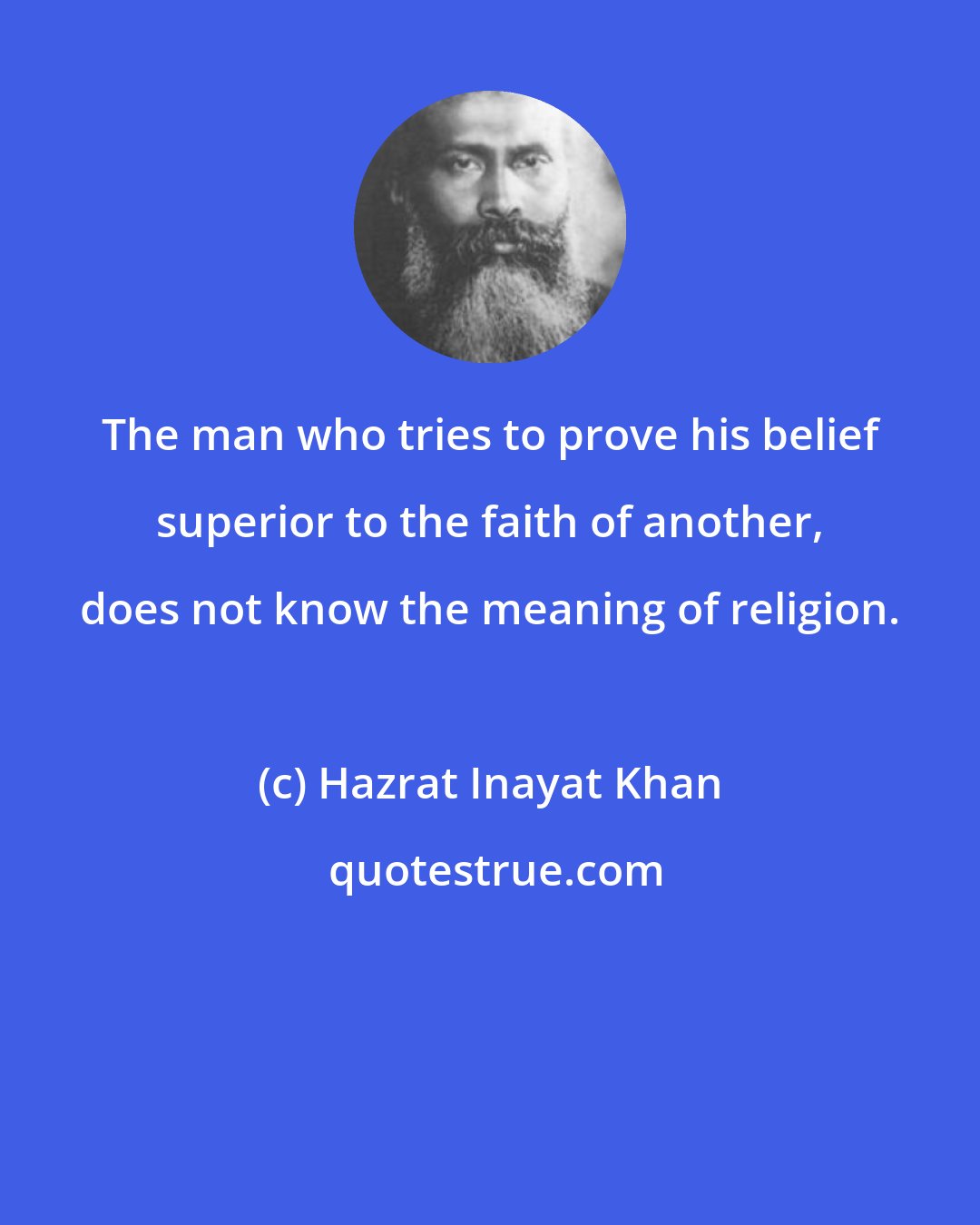 Hazrat Inayat Khan: The man who tries to prove his belief superior to the faith of another, does not know the meaning of religion.