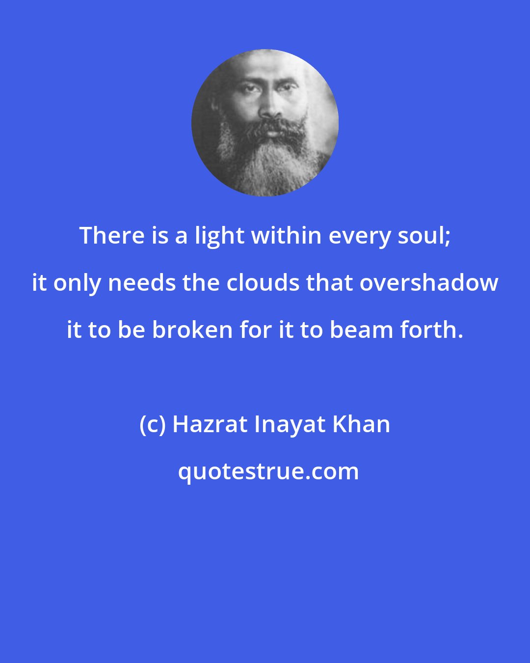 Hazrat Inayat Khan: There is a light within every soul; it only needs the clouds that overshadow it to be broken for it to beam forth.