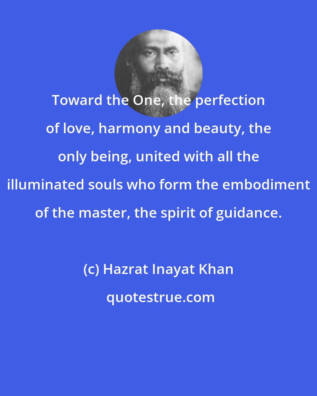 Hazrat Inayat Khan: Toward the One, the perfection of love, harmony and beauty, the only being, united with all the illuminated souls who form the embodiment of the master, the spirit of guidance.