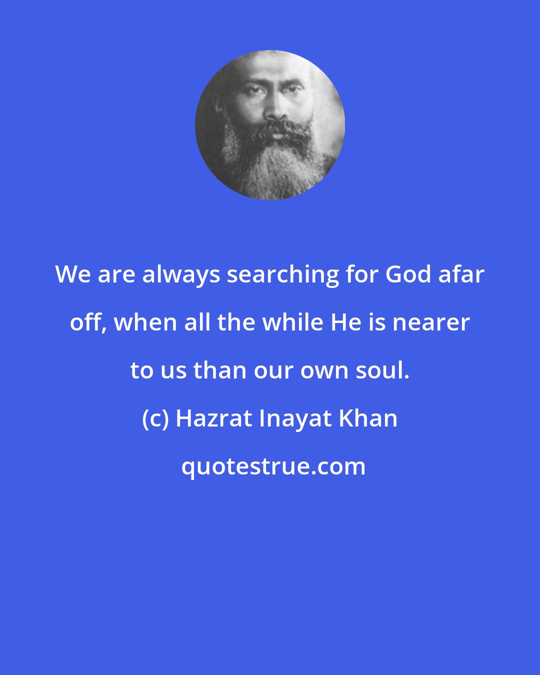 Hazrat Inayat Khan: We are always searching for God afar off, when all the while He is nearer to us than our own soul.