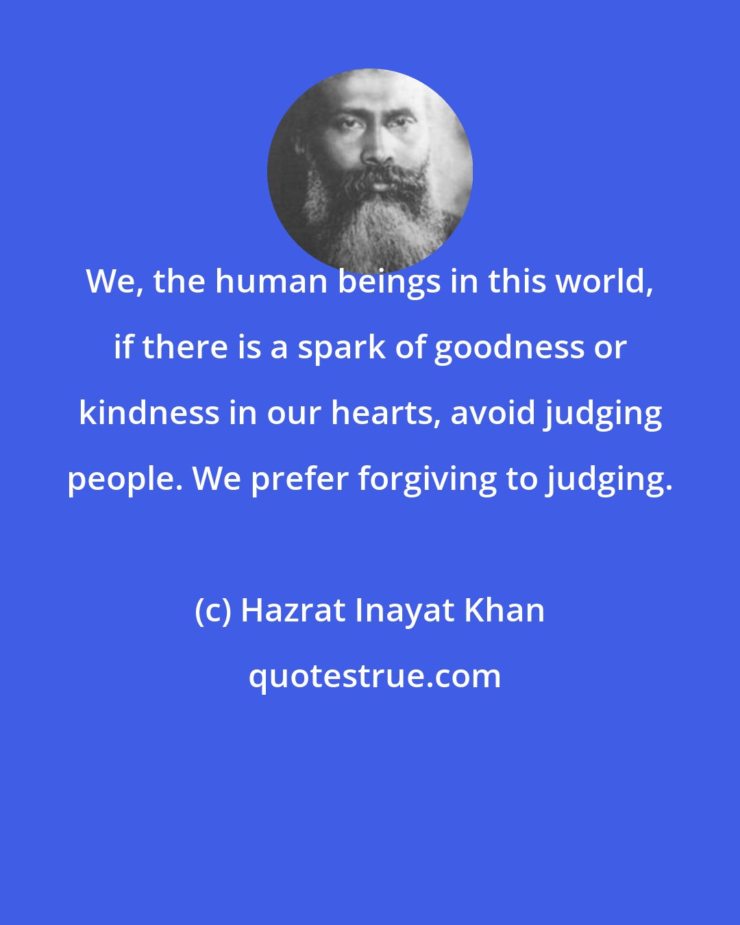 Hazrat Inayat Khan: We, the human beings in this world, if there is a spark of goodness or kindness in our hearts, avoid judging people. We prefer forgiving to judging.