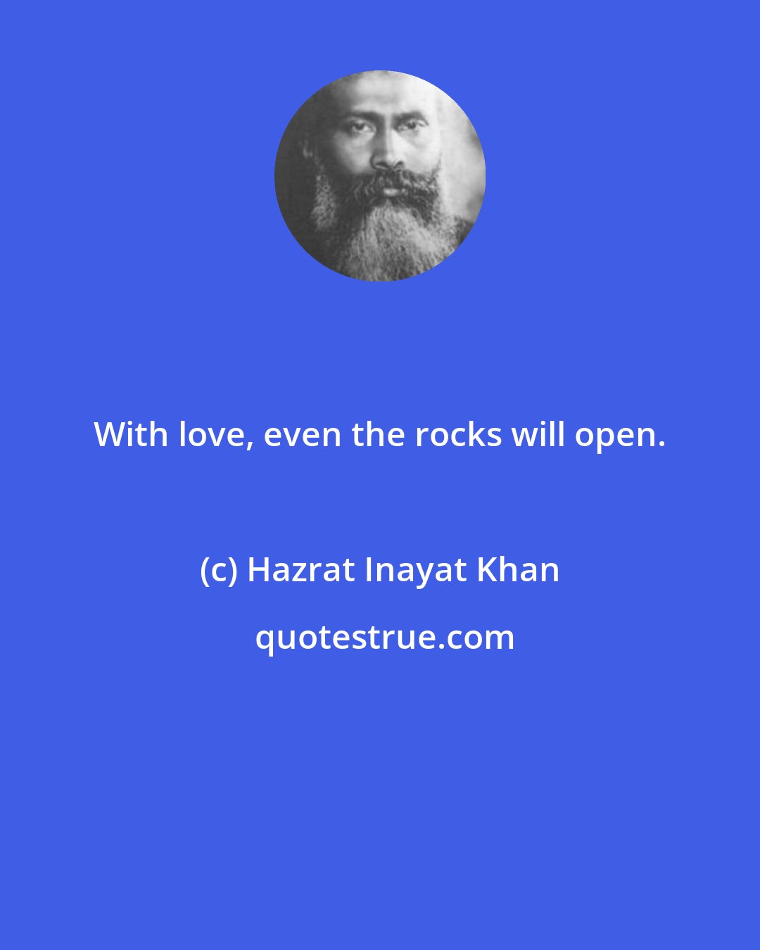 Hazrat Inayat Khan: With love, even the rocks will open.