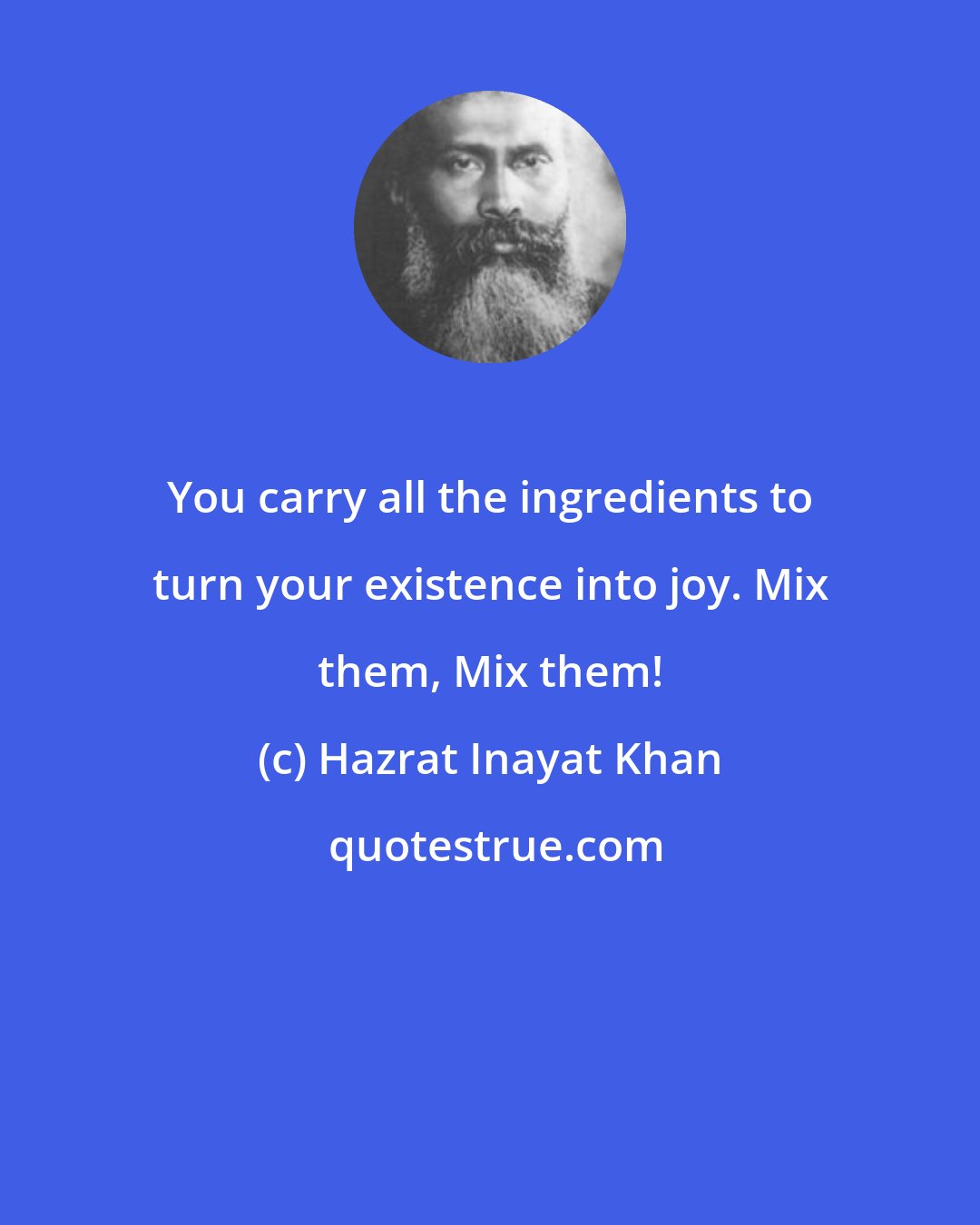 Hazrat Inayat Khan: You carry all the ingredients to turn your existence into joy. Mix them, Mix them!