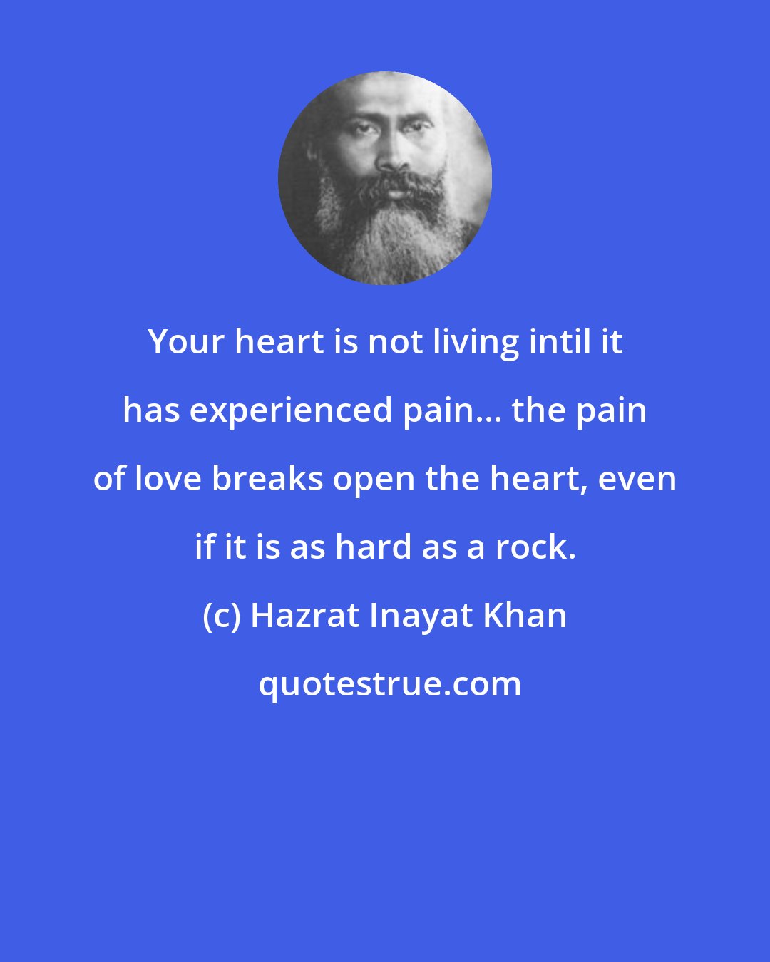 Hazrat Inayat Khan: Your heart is not living intil it has experienced pain... the pain of love breaks open the heart, even if it is as hard as a rock.