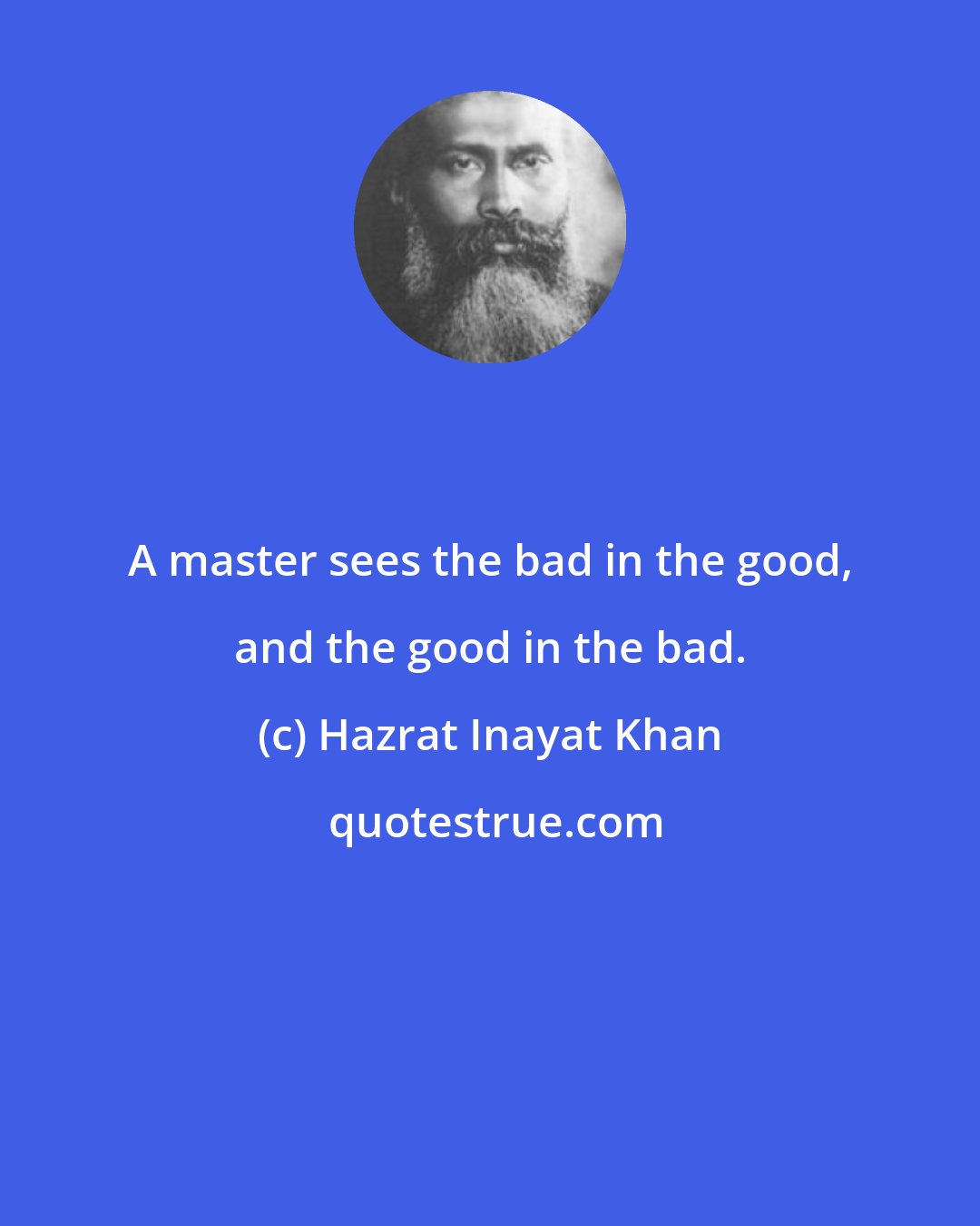 Hazrat Inayat Khan: A master sees the bad in the good, and the good in the bad.