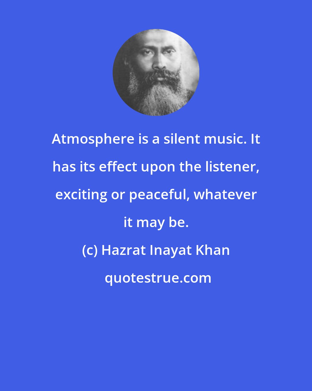 Hazrat Inayat Khan: Atmosphere is a silent music. It has its effect upon the listener, exciting or peaceful, whatever it may be.