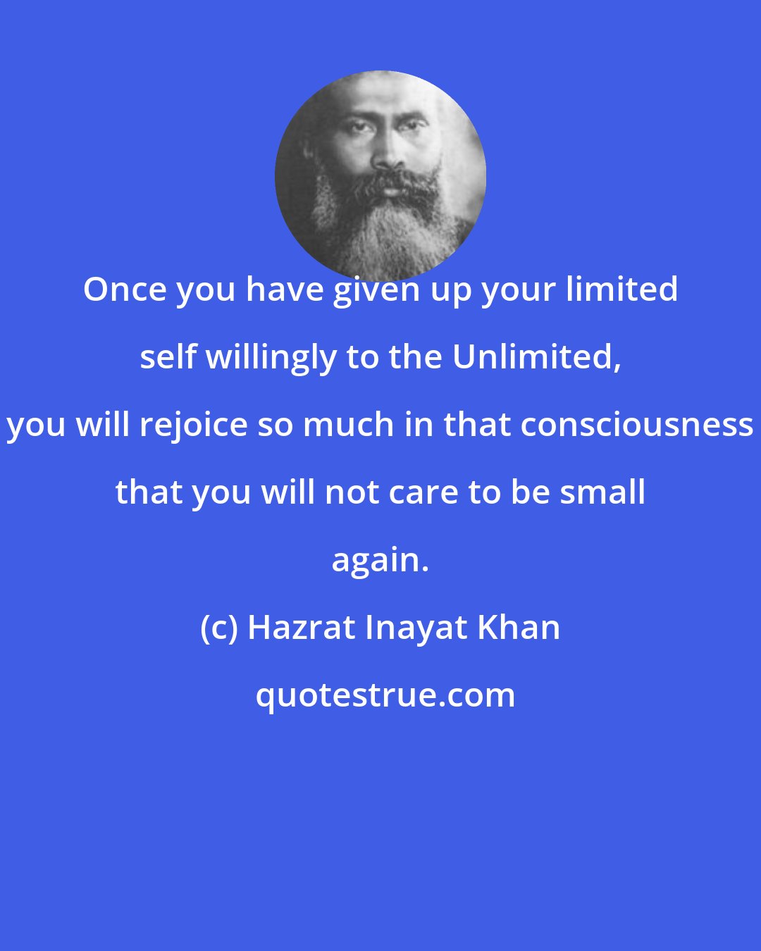 Hazrat Inayat Khan: Once you have given up your limited self willingly to the Unlimited, you will rejoice so much in that consciousness that you will not care to be small again.