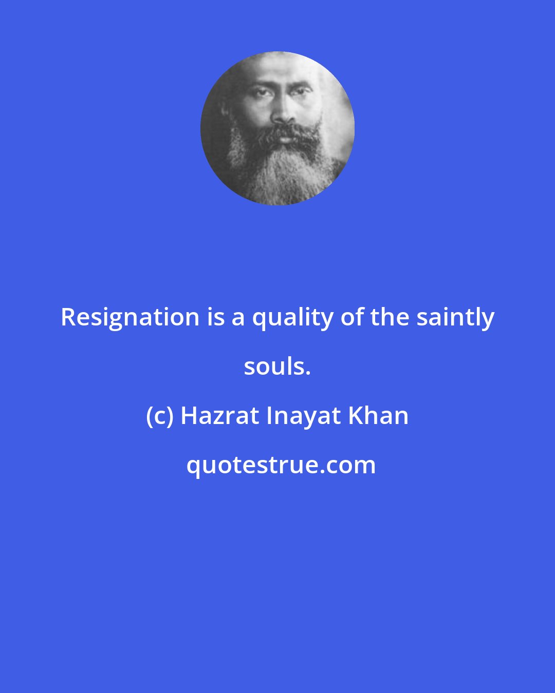 Hazrat Inayat Khan: Resignation is a quality of the saintly souls.