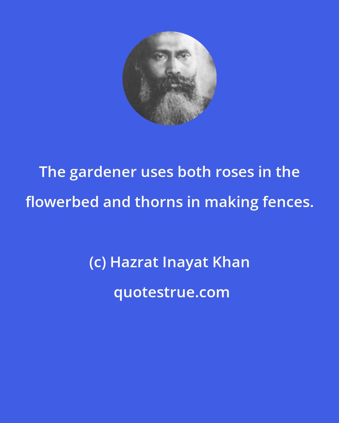 Hazrat Inayat Khan: The gardener uses both roses in the flowerbed and thorns in making fences.