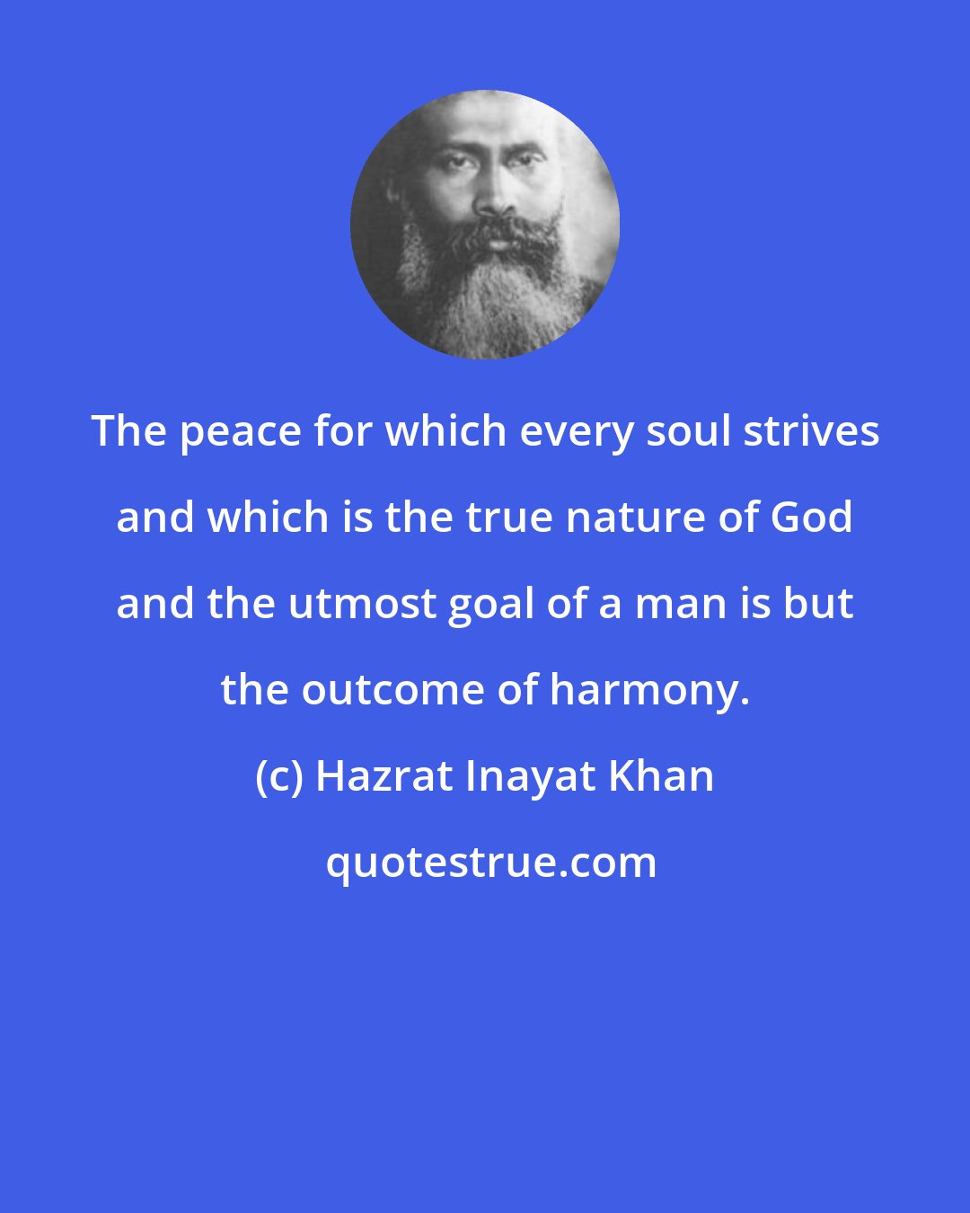 Hazrat Inayat Khan: The peace for which every soul strives and which is the true nature of God and the utmost goal of a man is but the outcome of harmony.