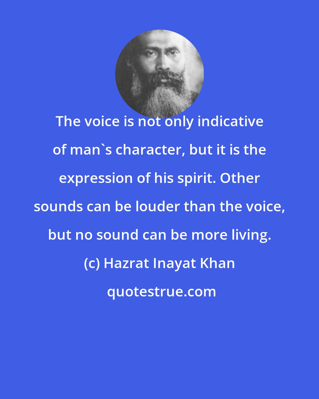 Hazrat Inayat Khan: The voice is not only indicative of man's character, but it is the expression of his spirit. Other sounds can be louder than the voice, but no sound can be more living.