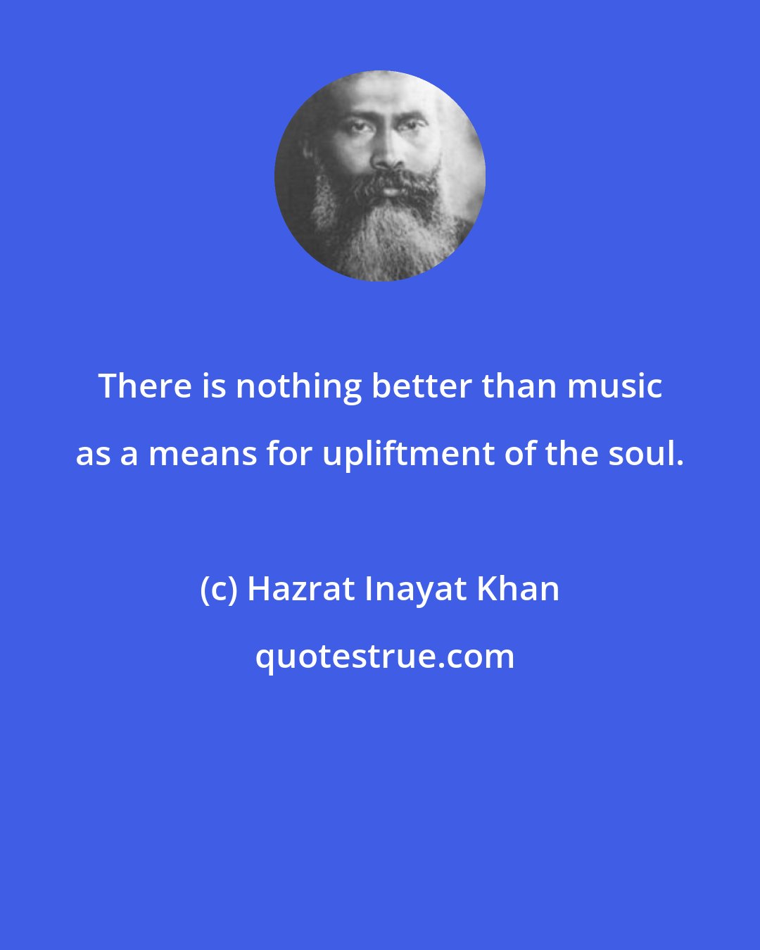 Hazrat Inayat Khan: There is nothing better than music as a means for upliftment of the soul.