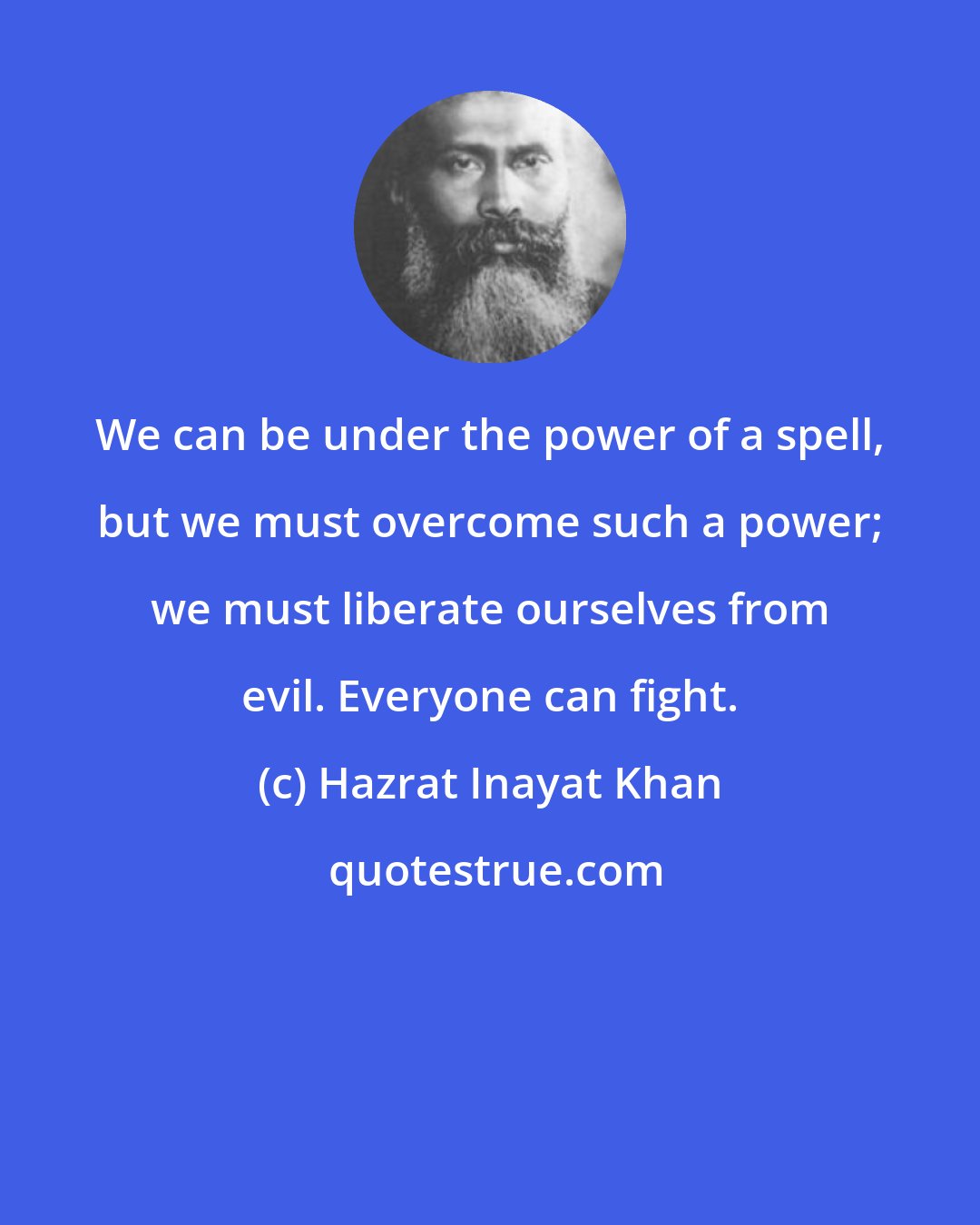 Hazrat Inayat Khan: We can be under the power of a spell, but we must overcome such a power; we must liberate ourselves from evil. Everyone can fight.