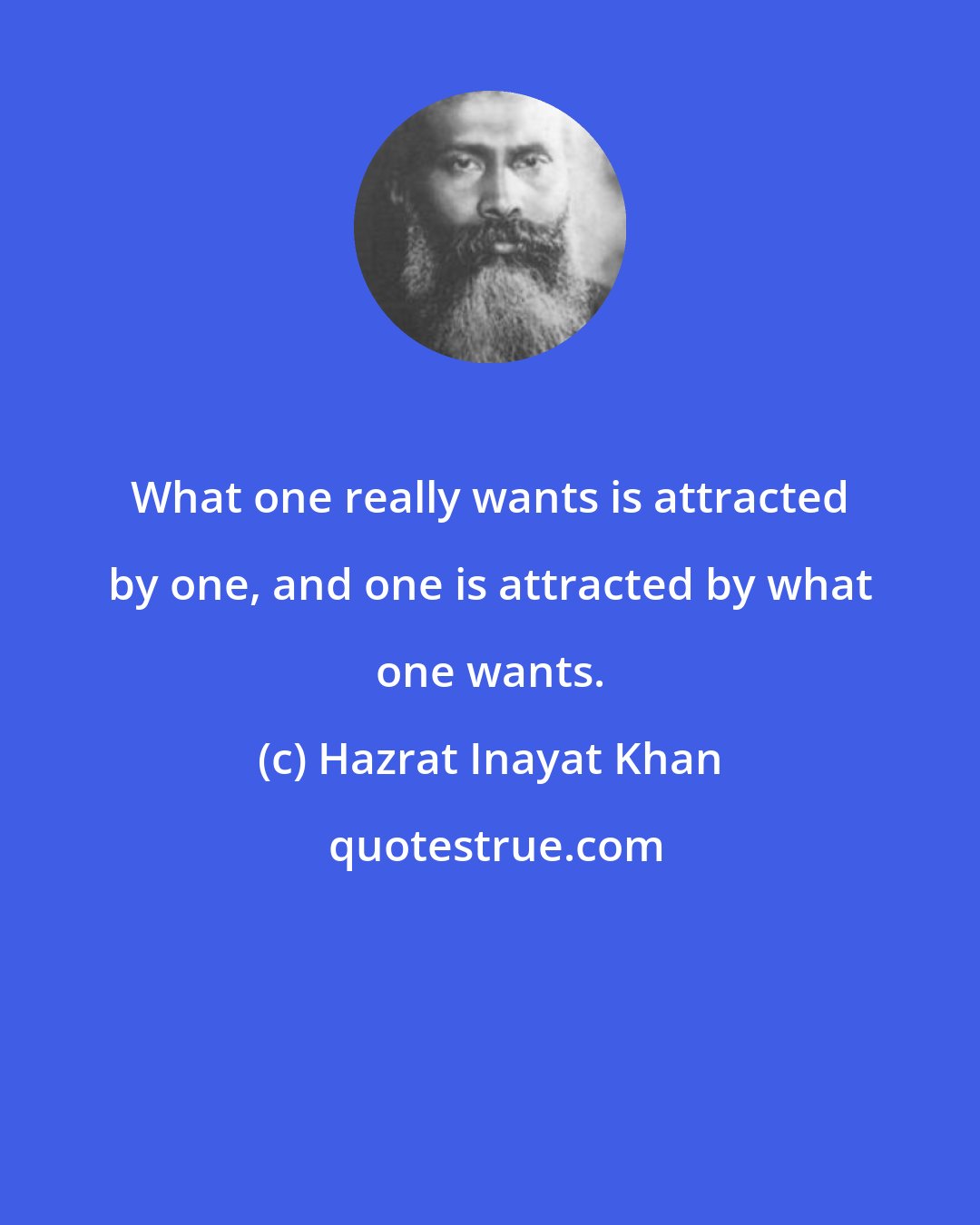 Hazrat Inayat Khan: What one really wants is attracted by one, and one is attracted by what one wants.