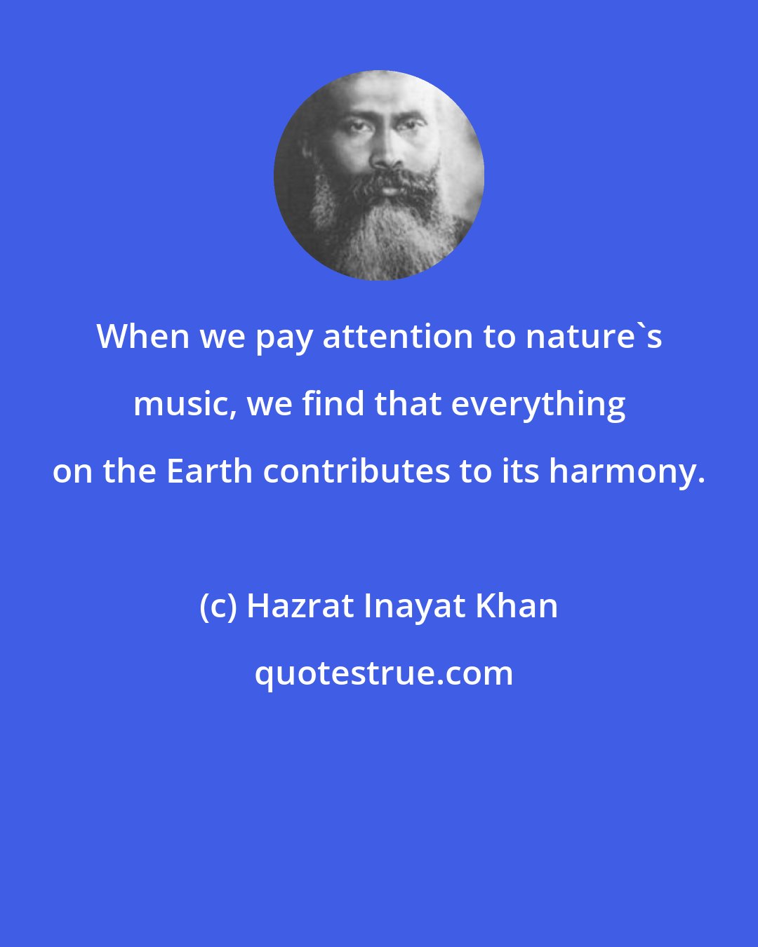 Hazrat Inayat Khan: When we pay attention to nature's music, we find that everything on the Earth contributes to its harmony.