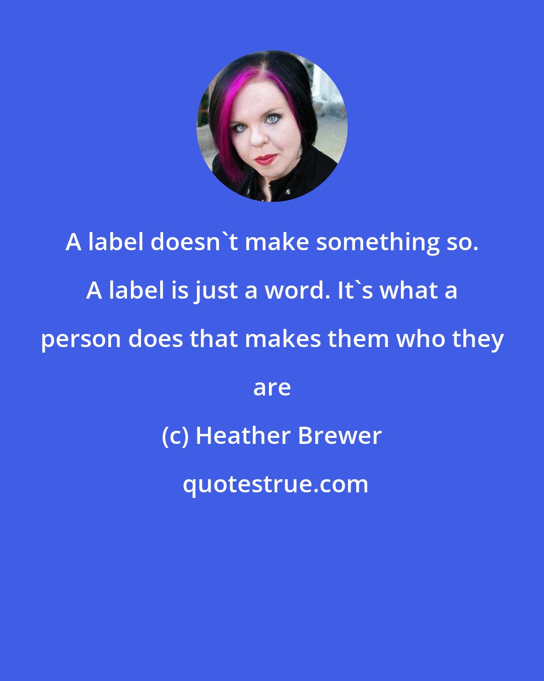 Heather Brewer: A label doesn't make something so. A label is just a word. It's what a person does that makes them who they are