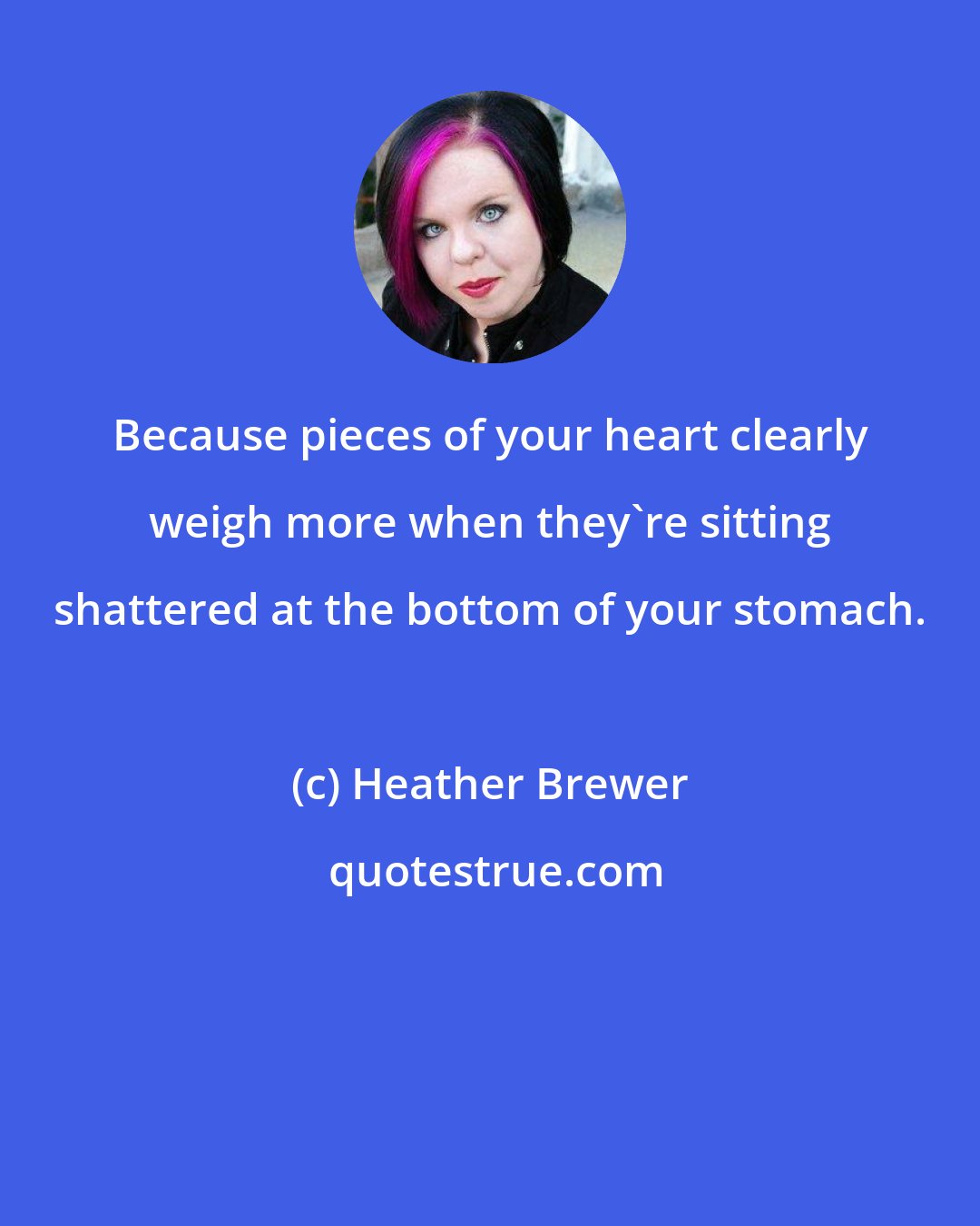 Heather Brewer: Because pieces of your heart clearly weigh more when they're sitting shattered at the bottom of your stomach.