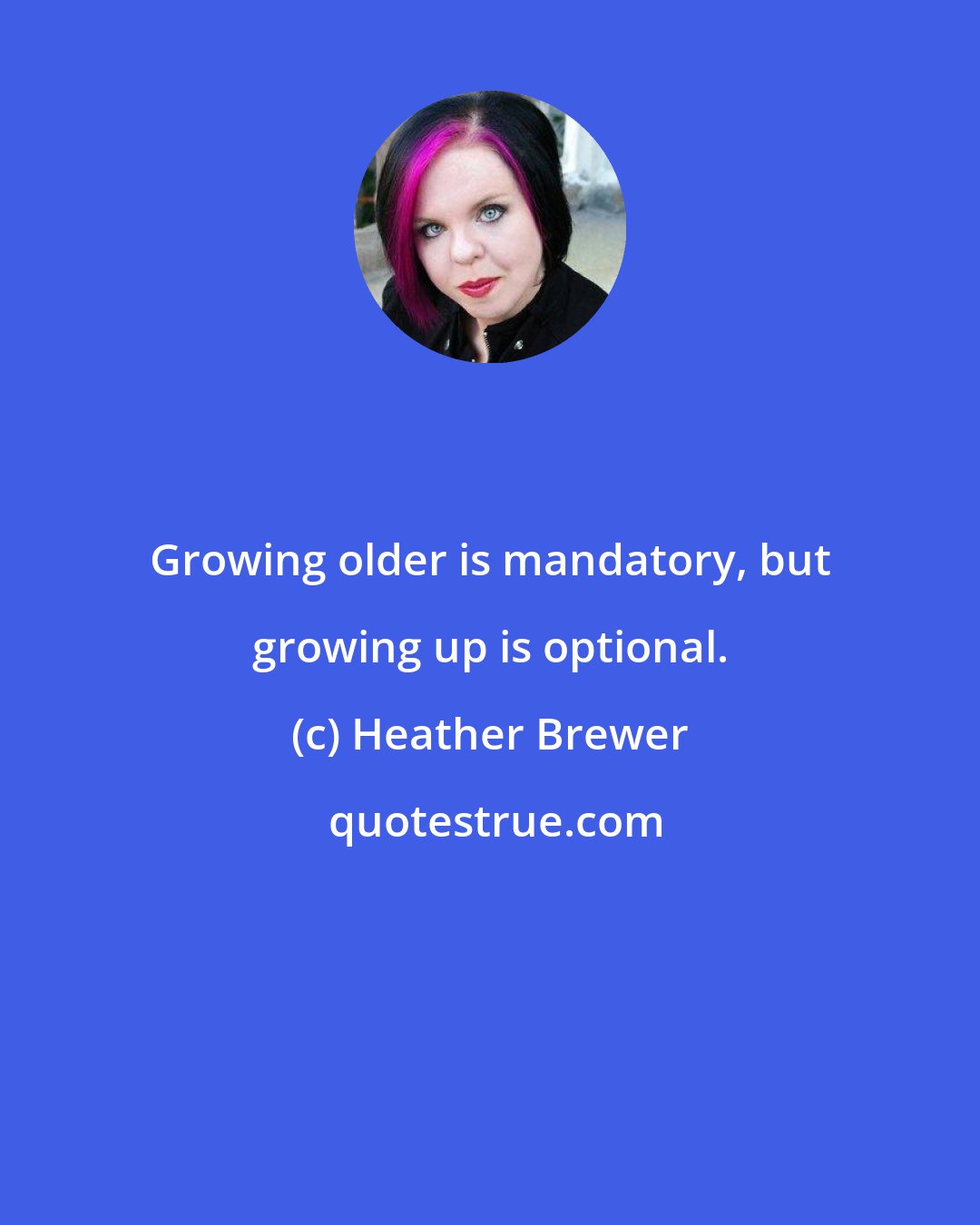 Heather Brewer: Growing older is mandatory, but growing up is optional.