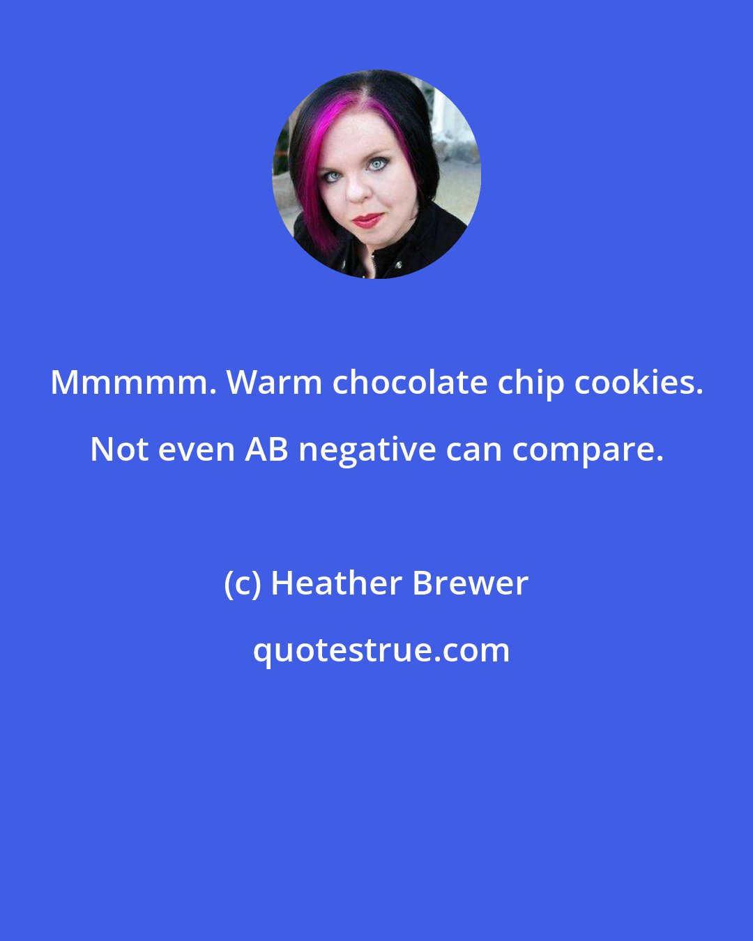 Heather Brewer: Mmmmm. Warm chocolate chip cookies. Not even AB negative can compare.