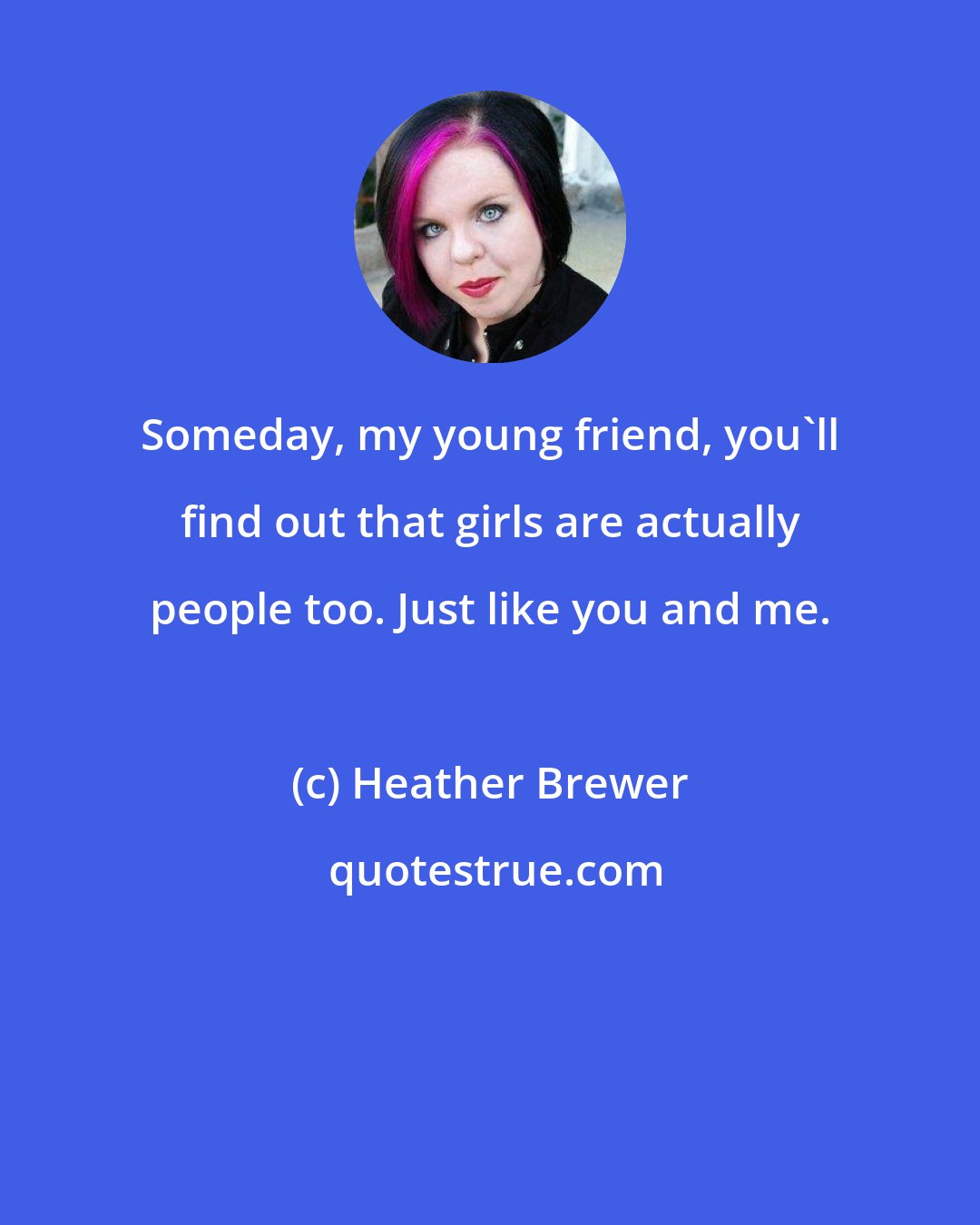 Heather Brewer: Someday, my young friend, you'll find out that girls are actually people too. Just like you and me.