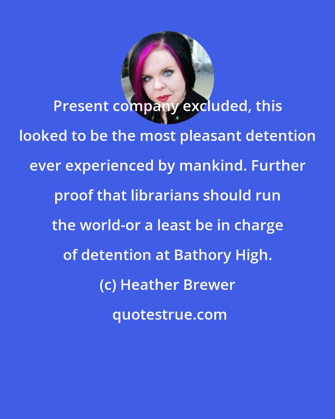 Heather Brewer: Present company excluded, this looked to be the most pleasant detention ever experienced by mankind. Further proof that librarians should run the world-or a least be in charge of detention at Bathory High.