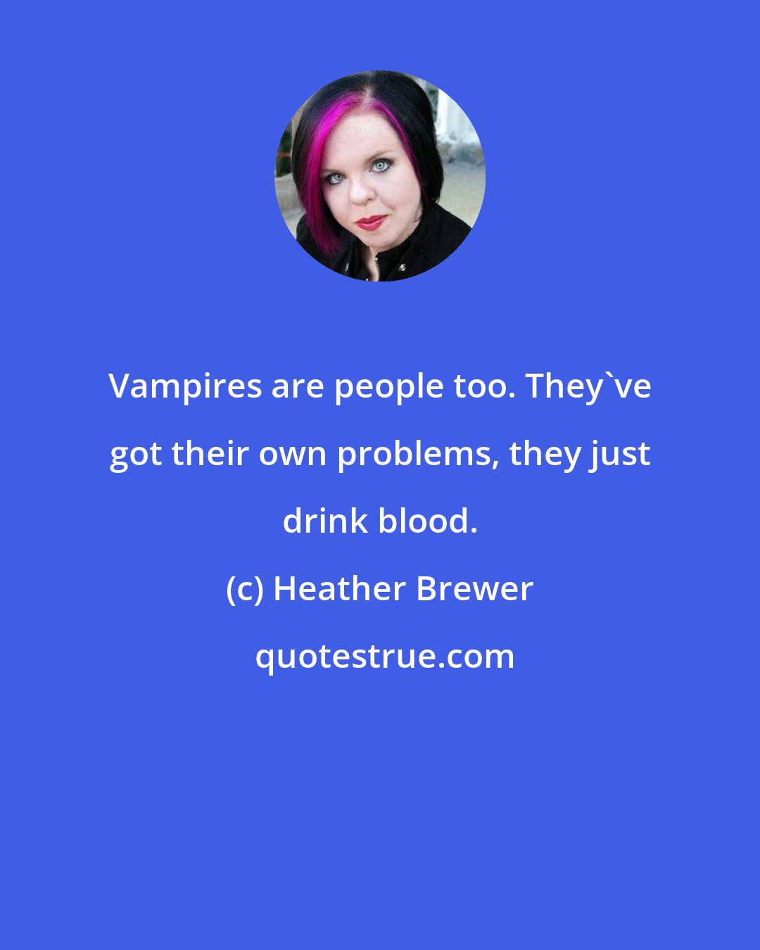 Heather Brewer: Vampires are people too. They've got their own problems, they just drink blood.