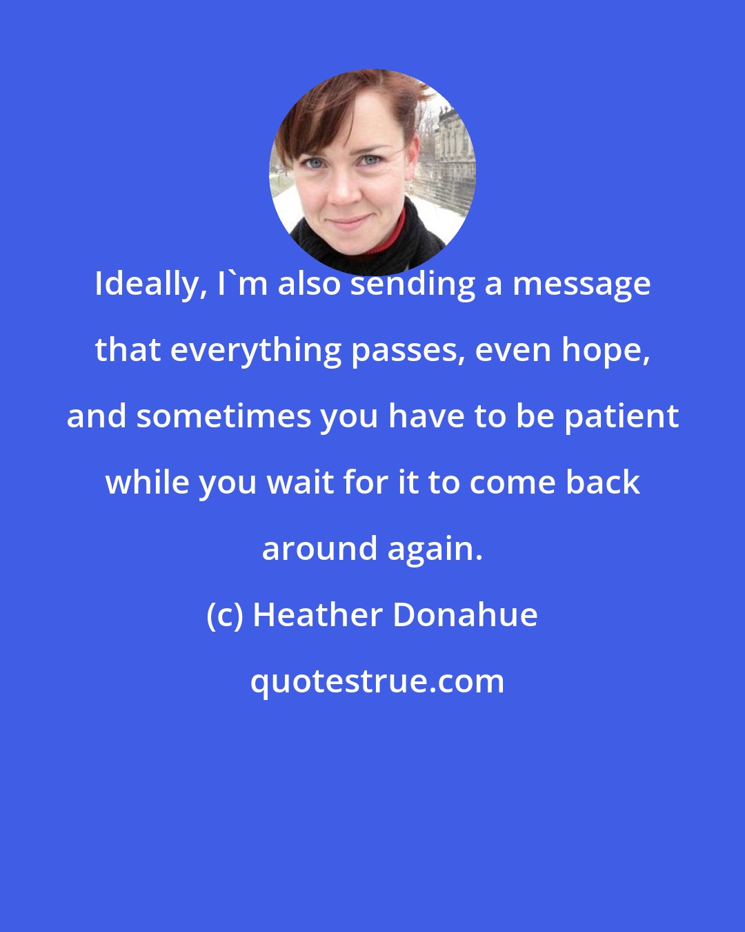 Heather Donahue: Ideally, I'm also sending a message that everything passes, even hope, and sometimes you have to be patient while you wait for it to come back around again.