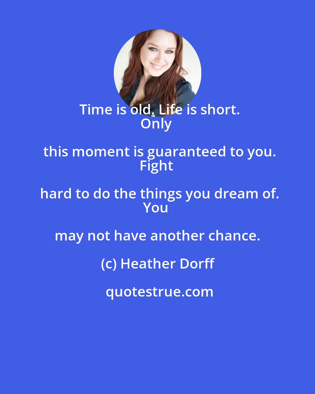 Heather Dorff: Time is old. Life is short.
Only this moment is guaranteed to you.
Fight hard to do the things you dream of.
You may not have another chance.