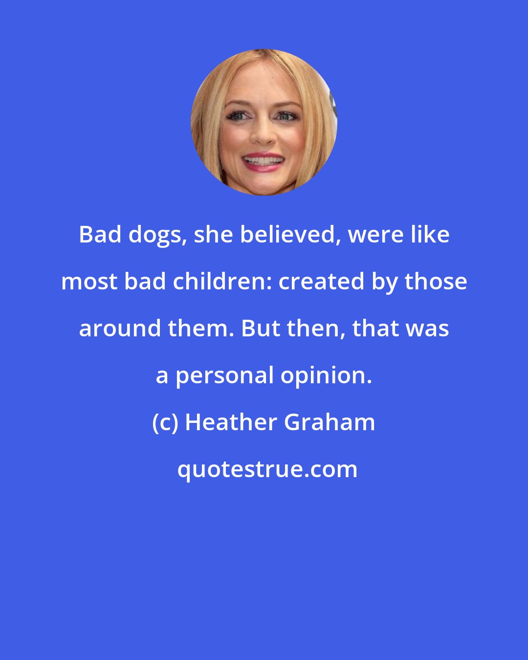 Heather Graham: Bad dogs, she believed, were like most bad children: created by those around them. But then, that was a personal opinion.