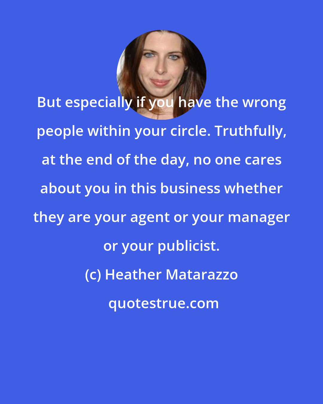 Heather Matarazzo: But especially if you have the wrong people within your circle. Truthfully, at the end of the day, no one cares about you in this business whether they are your agent or your manager or your publicist.