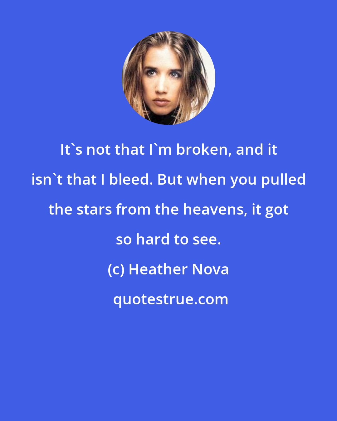 Heather Nova: It's not that I'm broken, and it isn't that I bleed. But when you pulled the stars from the heavens, it got so hard to see.