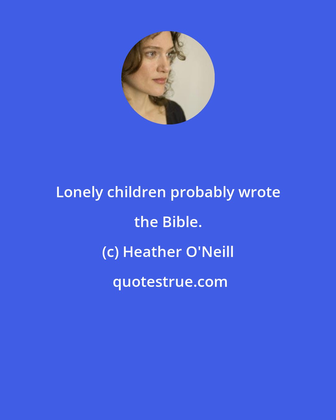 Heather O'Neill: Lonely children probably wrote the Bible.
